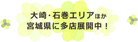 大崎・石巻エリアほか宮城県に多店展開中！